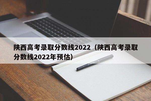 陕西高考录取分数线2022（陕西高考录取分数线2022年预估）