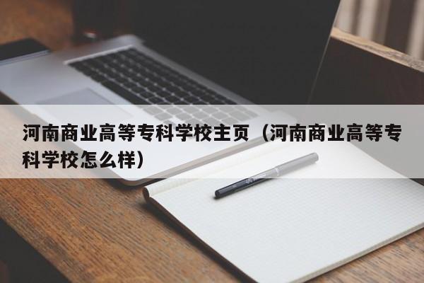 河南商业高等专科学校主页（河南商业高等专科学校怎么样）