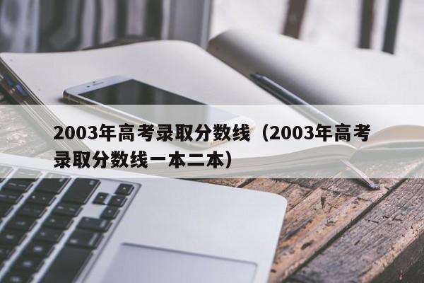 2003年高考录取分数线（2003年高考录取分数线一本二本）