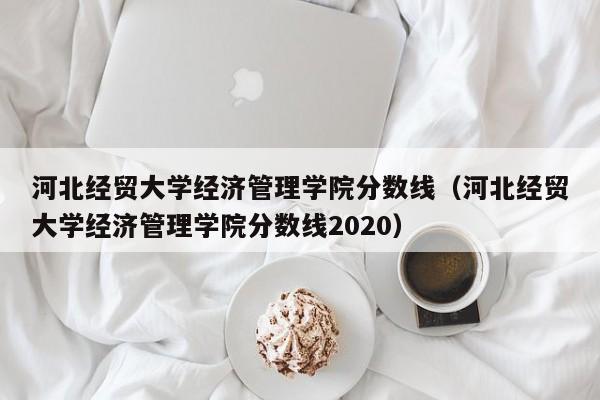 河北经贸大学经济管理学院分数线（河北经贸大学经济管理学院分数线2020）