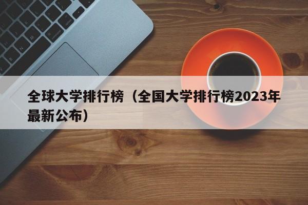 全球大学排行榜（全国大学排行榜2023年最新公布）