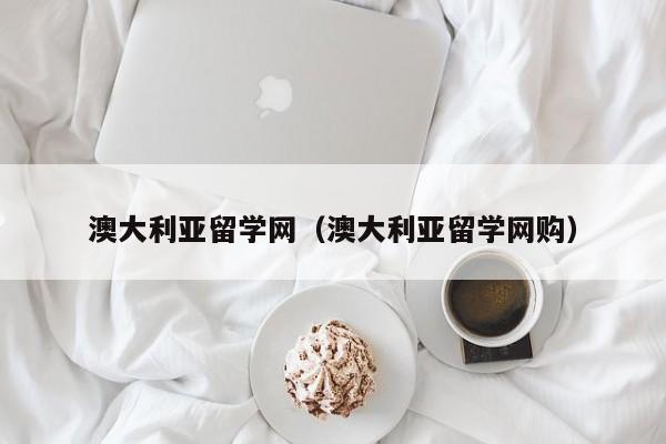 澳大利亚留学网（澳大利亚留学网购）