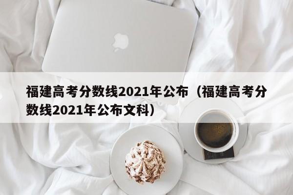 福建高考分数线2021年公布（福建高考分数线2021年公布文科）