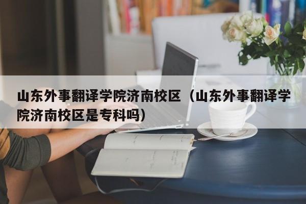 山东外事翻译学院济南校区（山东外事翻译学院济南校区是专科吗）