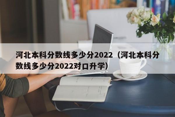 河北本科分数线多少分2022（河北本科分数线多少分2022对口升学）