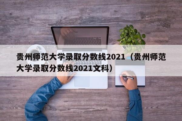 贵州师范大学录取分数线2021（贵州师范大学录取分数线2021文科）