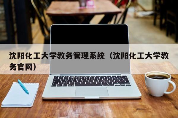 沈阳化工大学教务管理系统（沈阳化工大学教务官网）