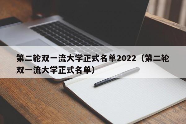 第二轮双一流大学正式名单2022（第二轮双一流大学正式名单）