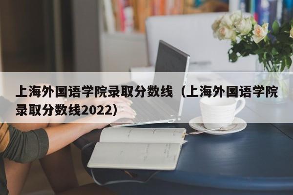 上海外国语学院录取分数线（上海外国语学院录取分数线2022）