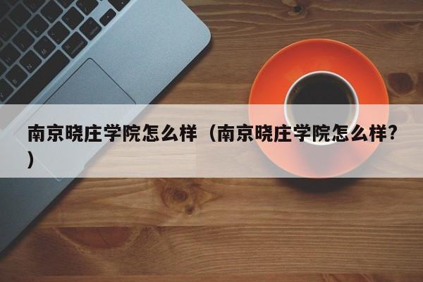 南京晓庄学院怎么样（南京晓庄学院怎么样?）