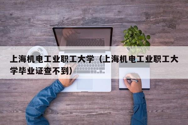 上海机电工业职工大学（上海机电工业职工大学毕业证查不到）