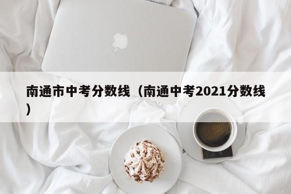 南通市中考分数线（南通中考2021分数线）