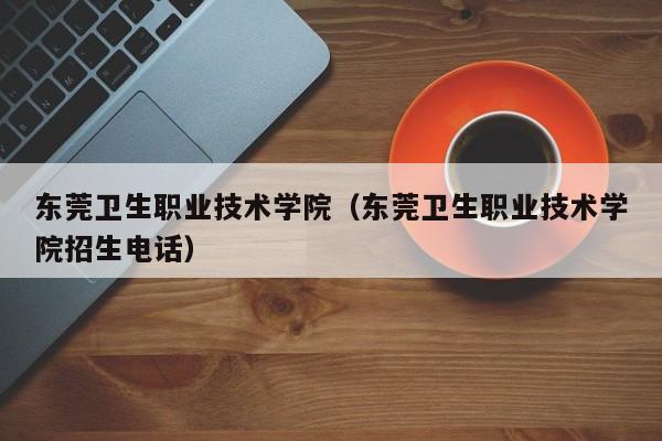 东莞卫生职业技术学院（东莞卫生职业技术学院招生电话）