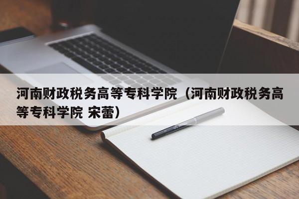 河南财政税务高等专科学院（河南财政税务高等专科学院 宋蕾）