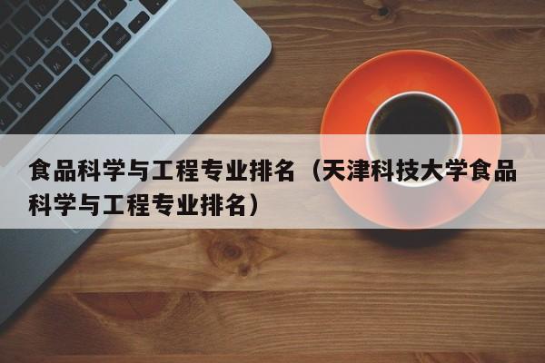 食品科学与工程专业排名（天津科技大学食品科学与工程专业排名）