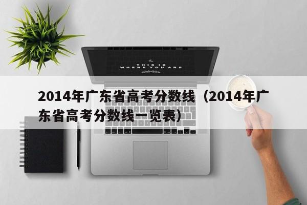 2014年广东省高考分数线（2014年广东省高考分数线一览表）