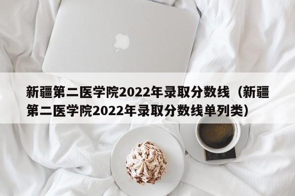 新疆第二医学院2022年录取分数线（新疆第二医学院2022年录取分数线单列类）