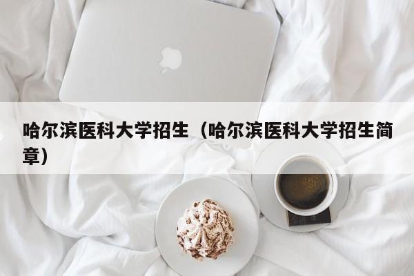 哈尔滨医科大学招生（哈尔滨医科大学招生简章）