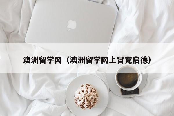 澳洲留学网（澳洲留学网上冒充启德）