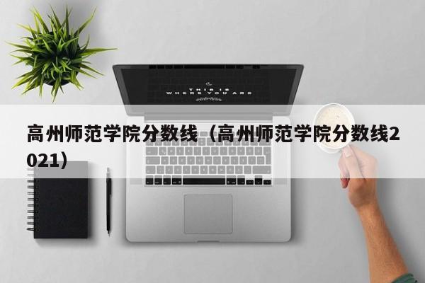 高州师范学院分数线（高州师范学院分数线2021）