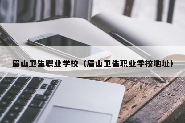 眉山卫生职业学校（眉山卫生职业学校地址）