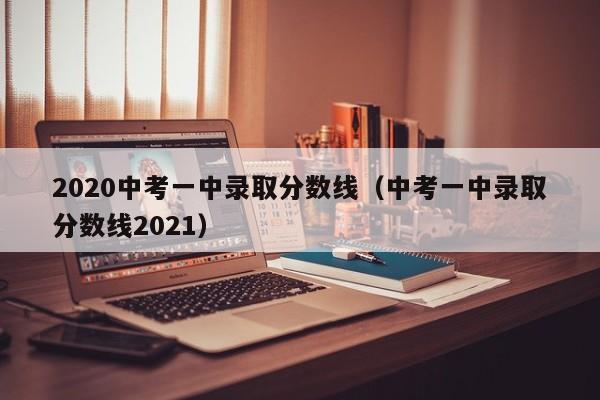 2020中考一中录取分数线（中考一中录取分数线2021）