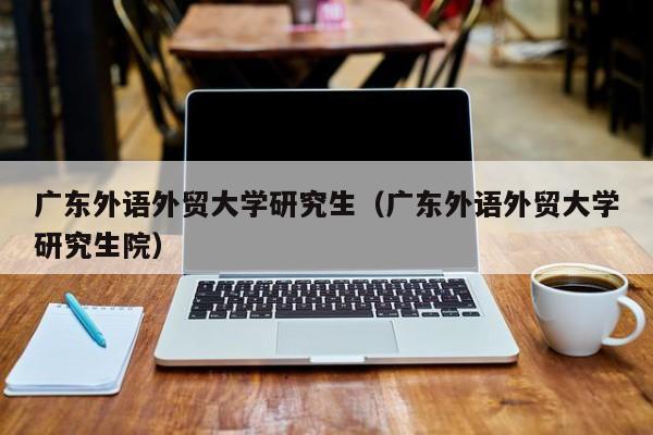 广东外语外贸大学研究生（广东外语外贸大学研究生院）