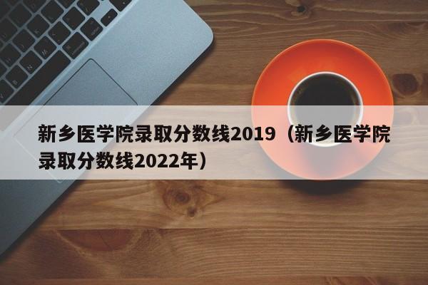 新乡医学院录取分数线2019（新乡医学院录取分数线2022年）