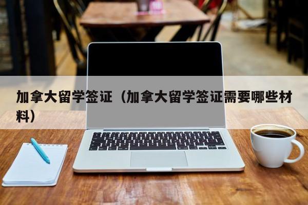 加拿大留学签证（加拿大留学签证需要哪些材料）