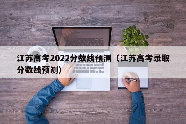 江苏高考2022分数线预测（江苏高考录取分数线预测）