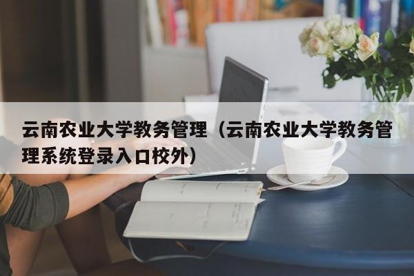 云南农业大学教务管理（云南农业大学教务管理系统登录入口校外）