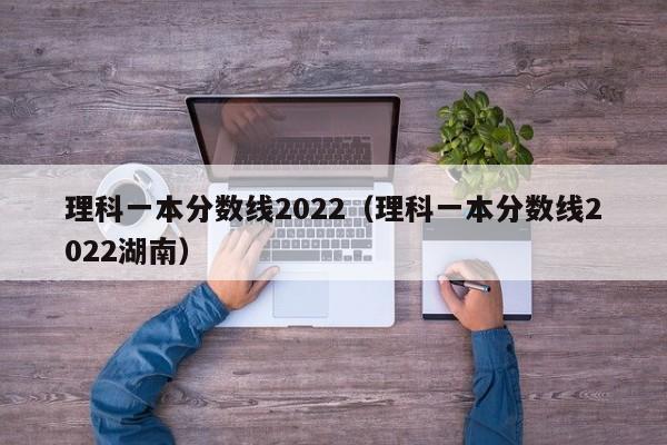 理科一本分数线2022（理科一本分数线2022湖南）