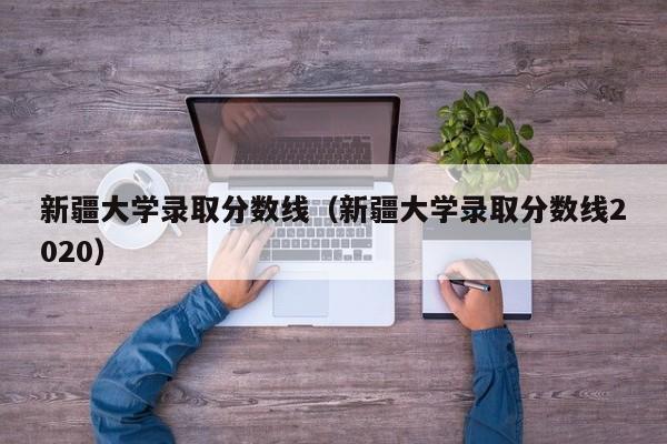 新疆大学录取分数线（新疆大学录取分数线2020）