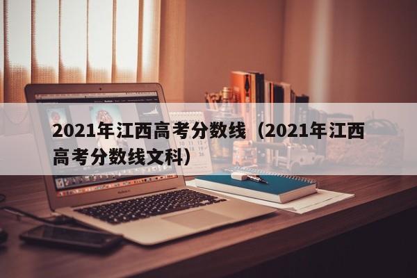 2021年江西高考分数线（2021年江西高考分数线文科）