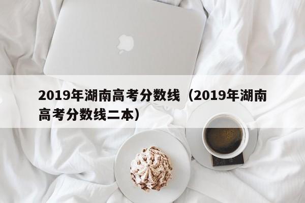 2019年湖南高考分数线（2019年湖南高考分数线二本）