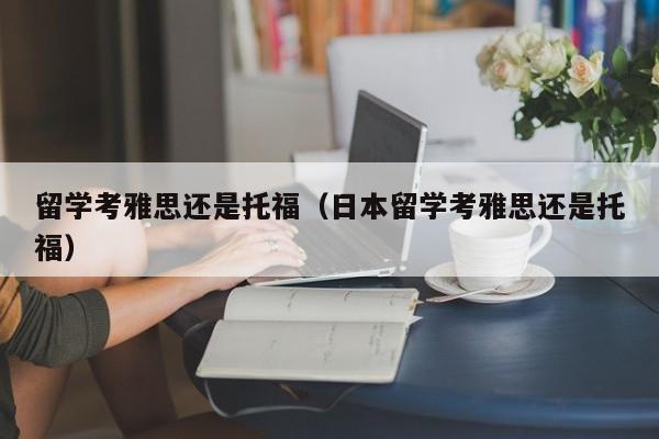 留学考雅思还是托福（日本留学考雅思还是托福）