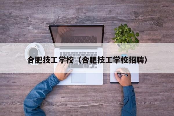 合肥技工学校（合肥技工学校招聘）