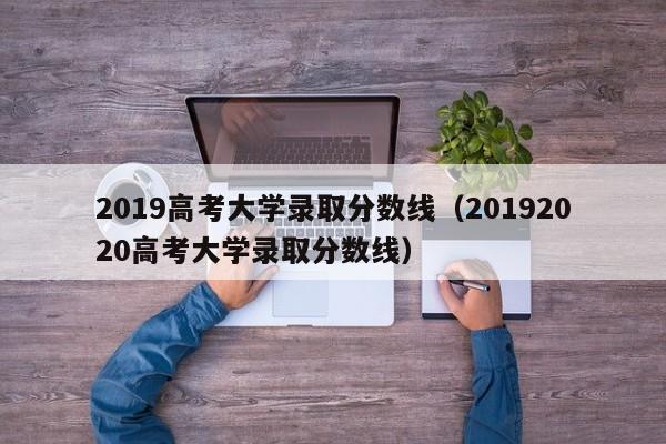 2019高考大学录取分数线（20192020高考大学录取分数线）