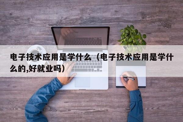 电子技术应用是学什么（电子技术应用是学什么的,好就业吗）