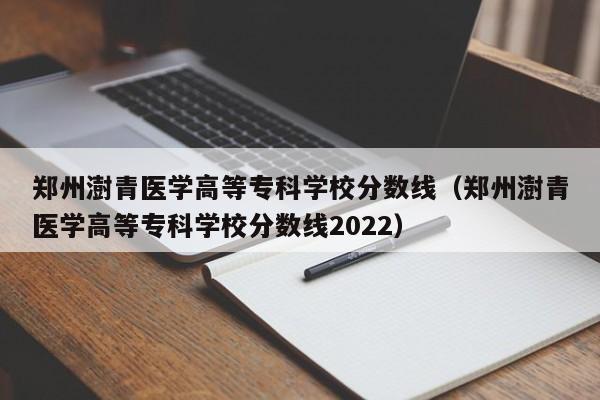 郑州澍青医学高等专科学校分数线（郑州澍青医学高等专科学校分数线2022）