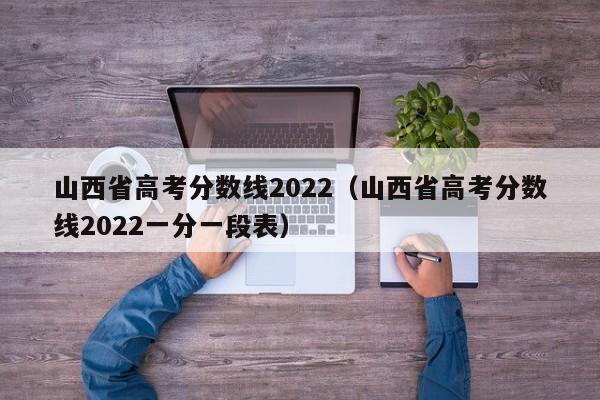 山西省高考分数线2022（山西省高考分数线2022一分一段表）