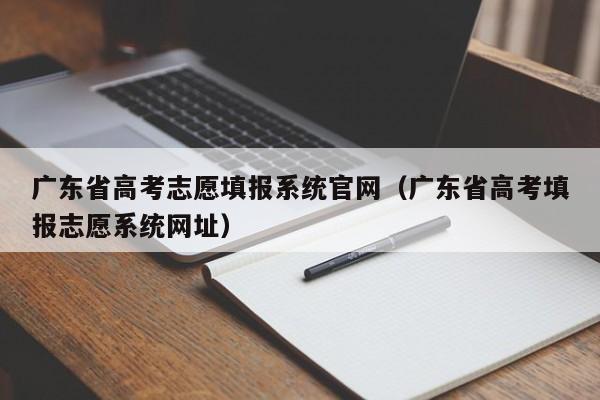 广东省高考志愿填报系统官网（广东省高考填报志愿系统网址）