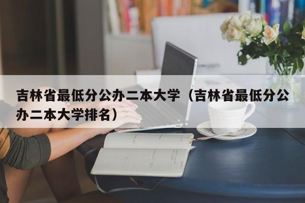 吉林省最低分公办二本大学（吉林省最低分公办二本大学排名）