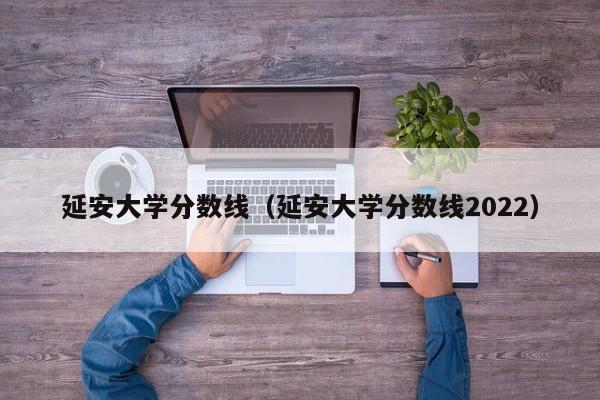 延安大学分数线（延安大学分数线2022）