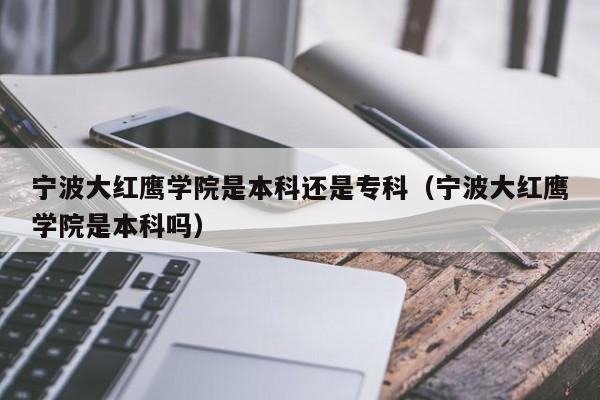 宁波大红鹰学院是本科还是专科（宁波大红鹰学院是本科吗）