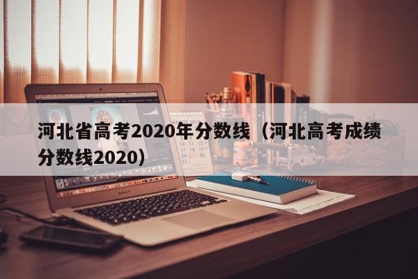 河北省高考2020年分数线（河北高考成绩分数线2020）