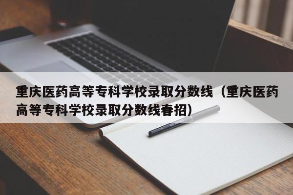 重庆医药高等专科学校录取分数线（重庆医药高等专科学校录取分数线春招）