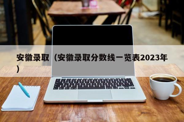 安徽录取（安徽录取分数线一览表2023年）