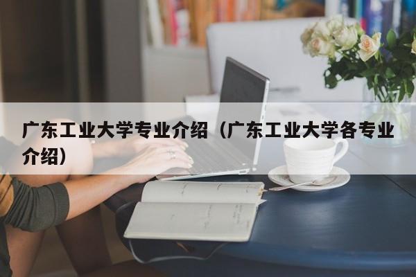 广东工业大学专业介绍（广东工业大学各专业介绍）