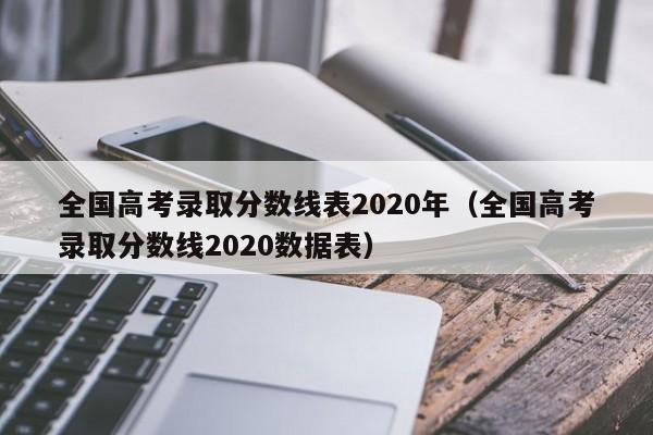 全国高考录取分数线表2020年（全国高考录取分数线2020数据表）